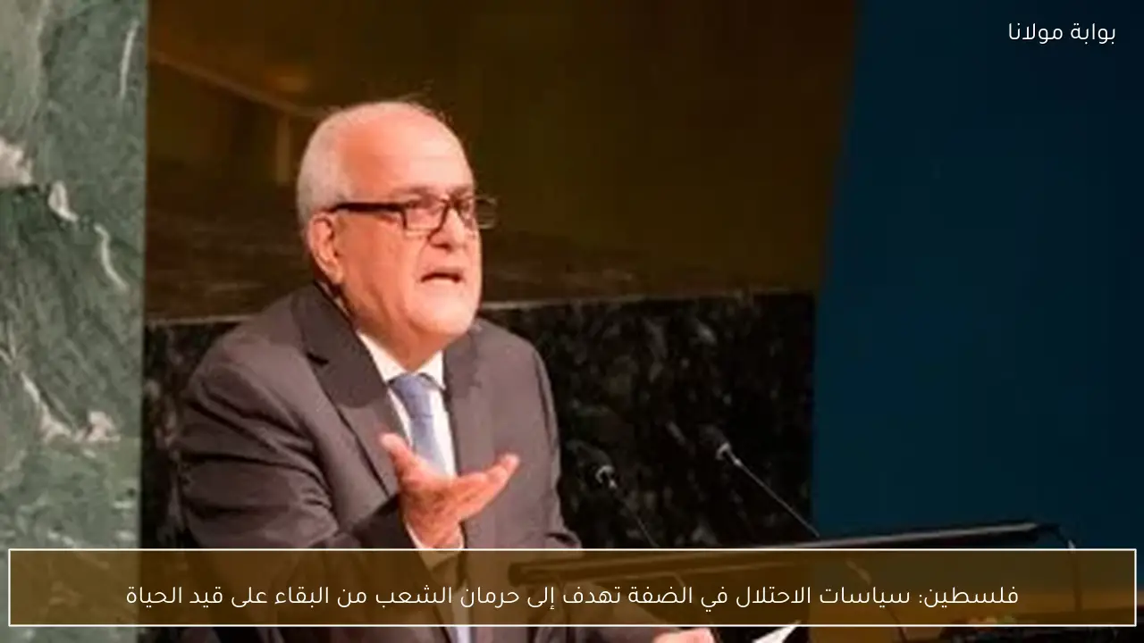 فلسطين: سياسات الاحتلال في الضفة تهدف إلى حرمان الشعب من البقاء على قيد الحياة