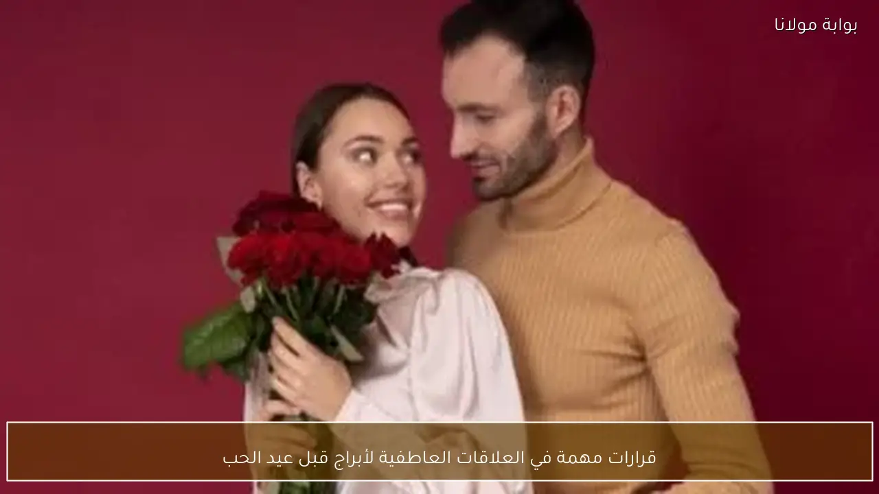 قرارات مهمة في العلاقات العاطفية لأبراج قبل عيد الحب