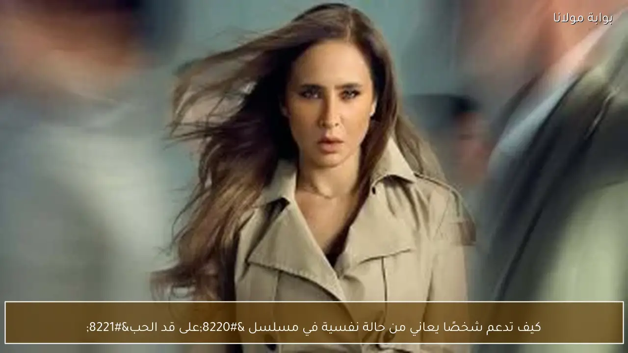 كيف تدعم شخصًا يعاني من حالة نفسية في مسلسل “على قد الحب”