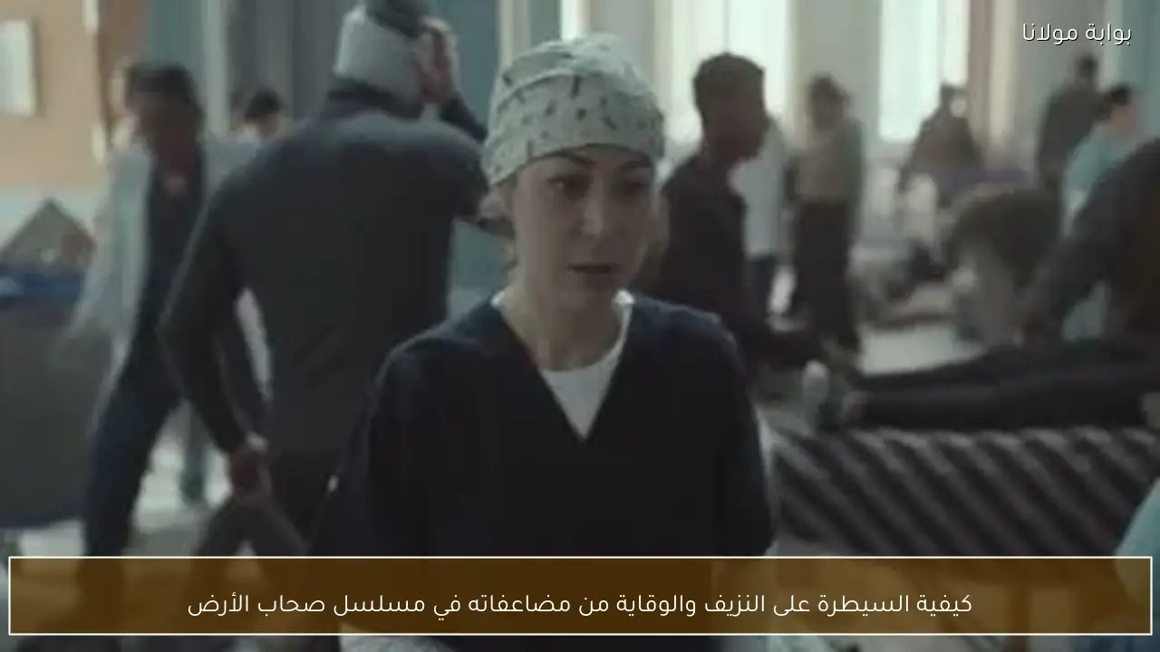 كيفية السيطرة على النزيف والوقاية من مضاعفاته في مسلسل صحاب الأرض