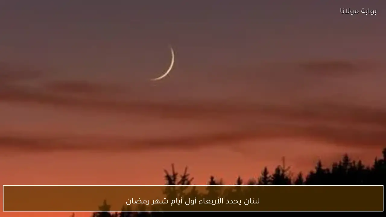 لبنان يحدد الأربعاء أول أيام شهر رمضان