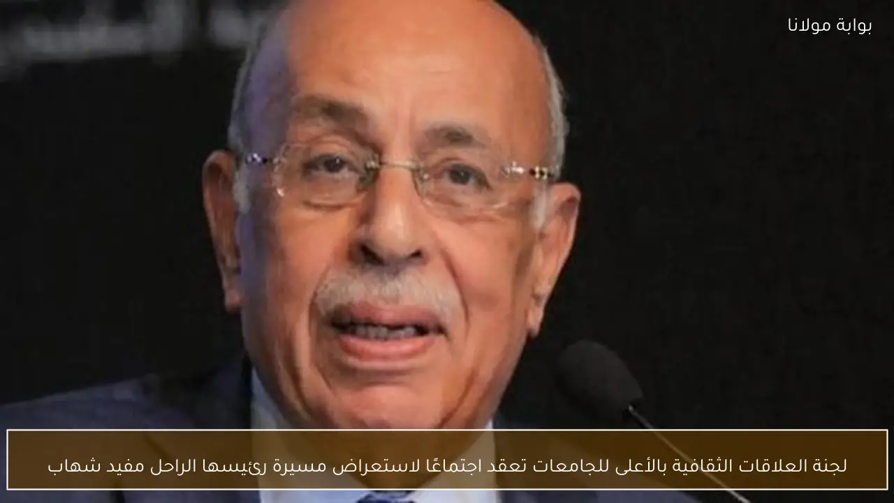 لجنة العلاقات الثقافية بالأعلى للجامعات تعقد اجتماعًا لاستعراض مسيرة رئيسها الراحل مفيد شهاب