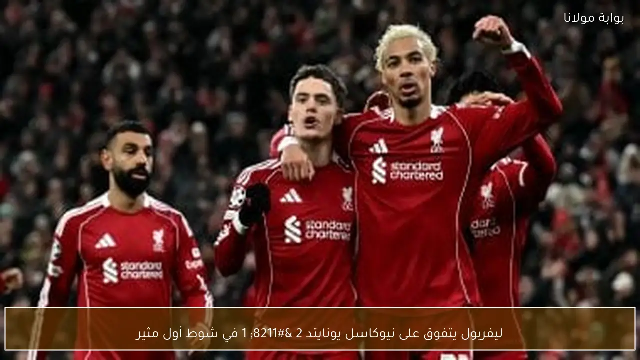 ليفربول يتفوق على نيوكاسل يونايتد 2 – 1 في شوط أول مثير