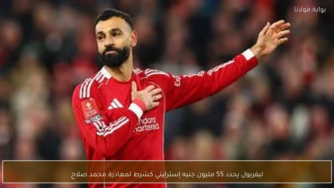 ليفربول يحدد 55 مليون جنيه إسترليني كشرط لمغادرة محمد صلاح