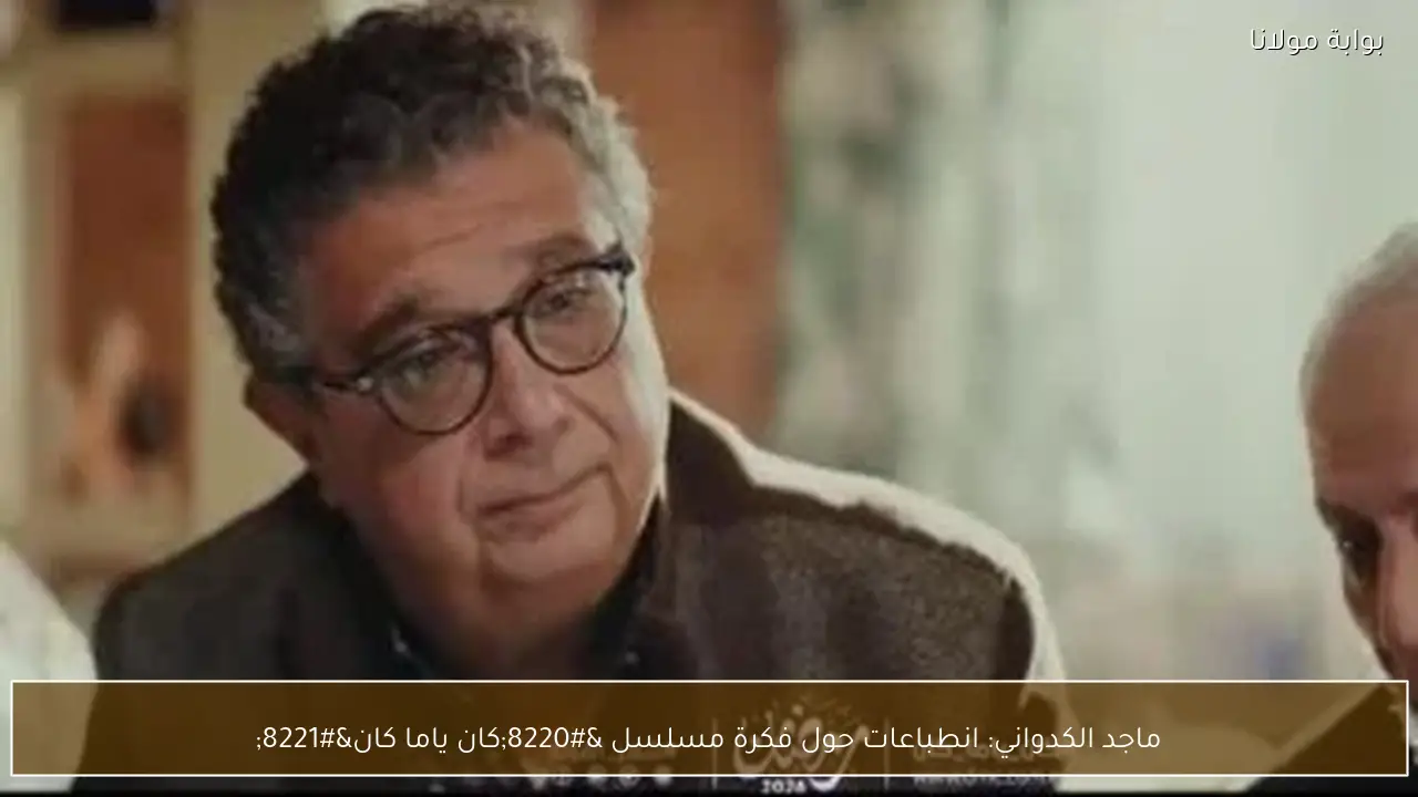 ماجد الكدواني: انطباعات حول فكرة مسلسل “كان ياما كان”