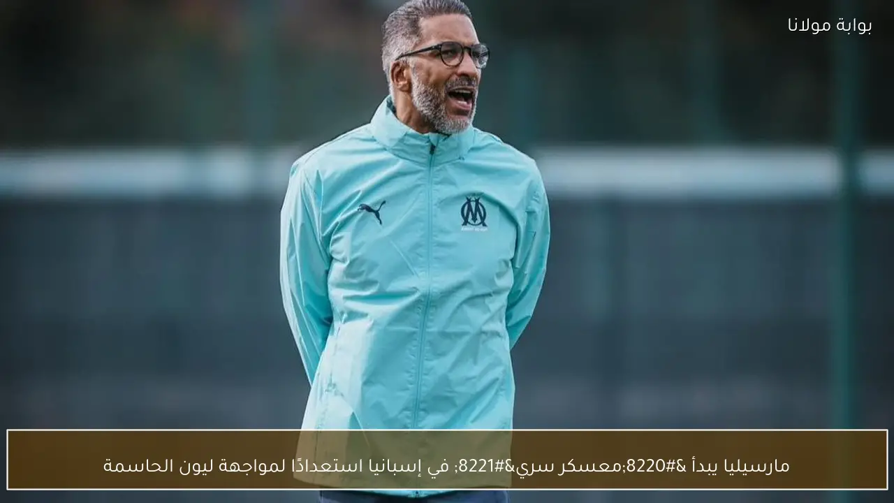 مارسيليا يبدأ “معسكر سري” في إسبانيا استعدادًا لمواجهة ليون الحاسمة