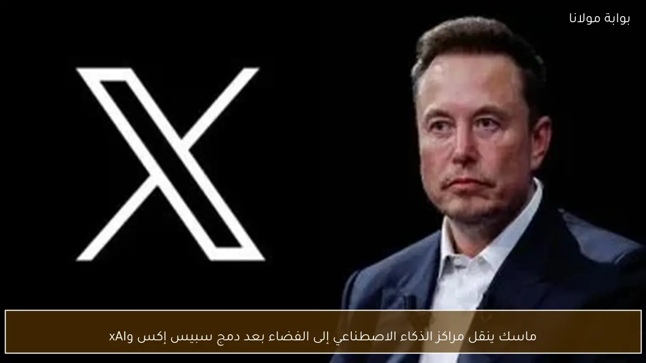ماسك ينقل مراكز الذكاء الاصطناعي إلى الفضاء بعد دمج سبيس إكس وxAI