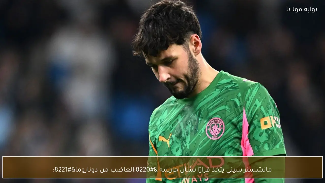 مانشستر سيتي يتخذ قرارًا بشأن حارسه “الغاضب من دوناروما”