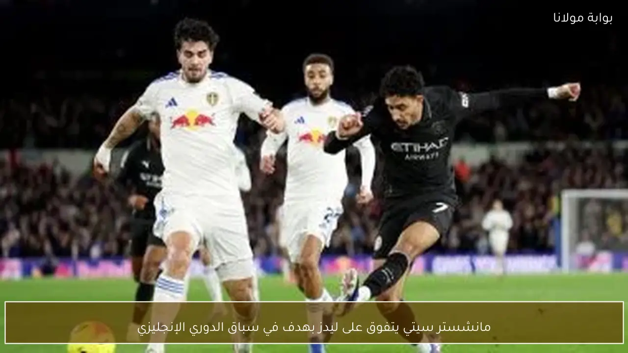 مانشستر سيتي يتفوق على ليدز بهدف في سباق الدوري الإنجليزي