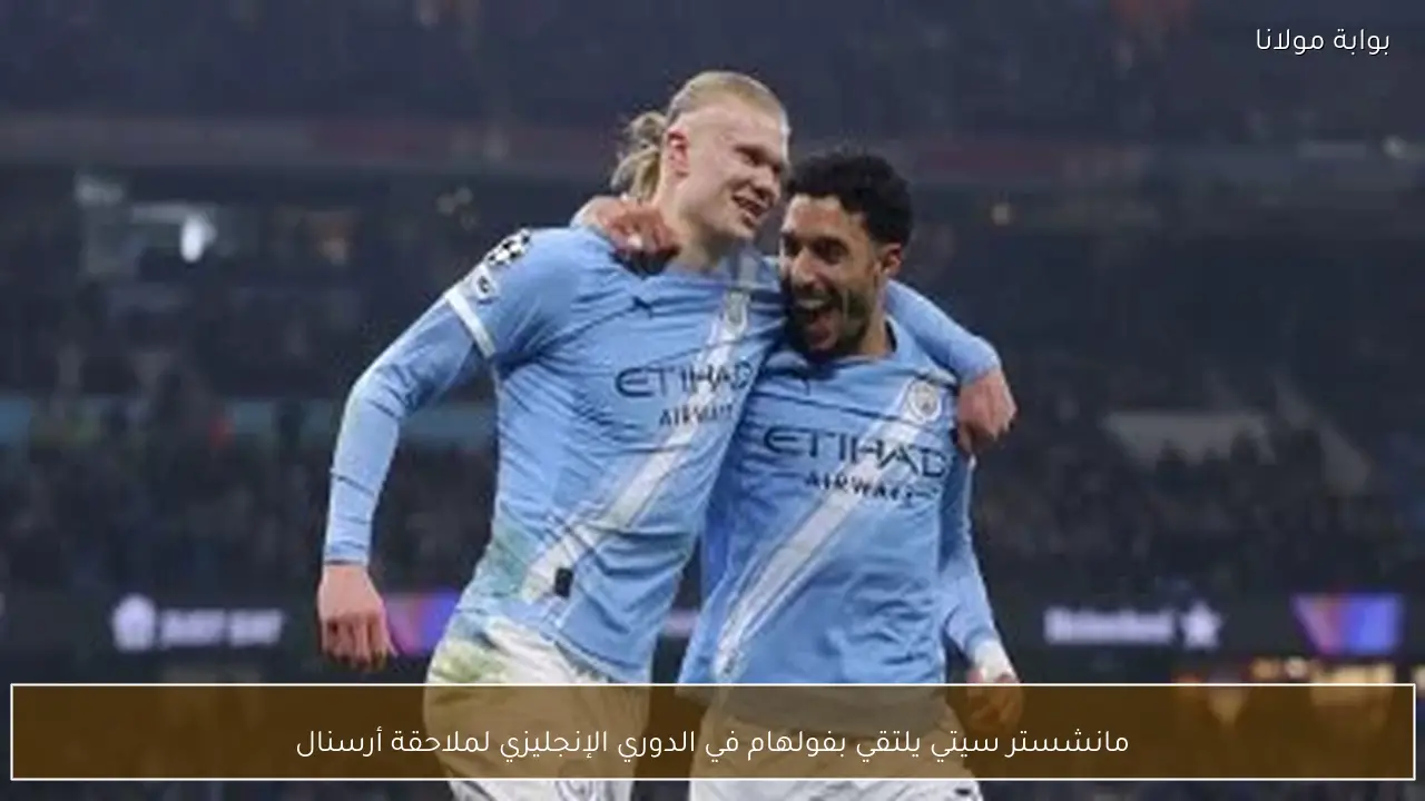 مانشستر سيتي يلتقي بفولهام في الدوري الإنجليزي لملاحقة أرسنال