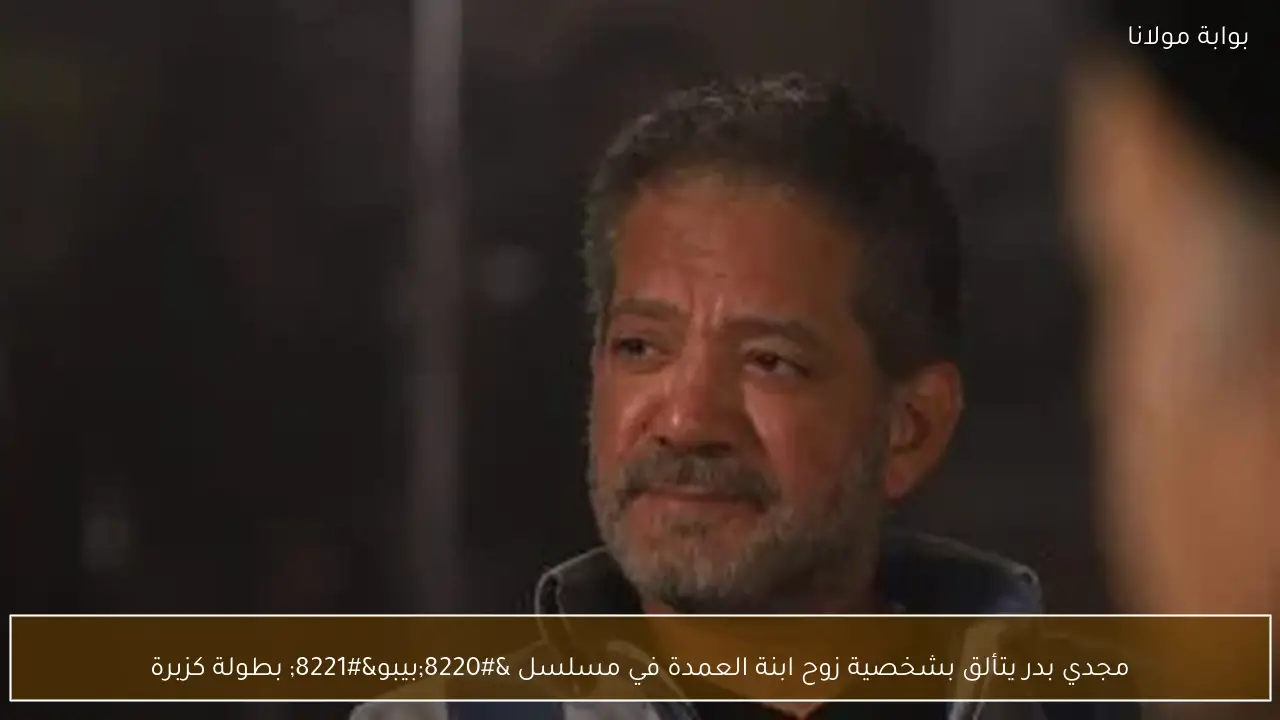 مجدي بدر يتألق بشخصية زوح ابنة العمدة في مسلسل “بيبو” بطولة كزبرة