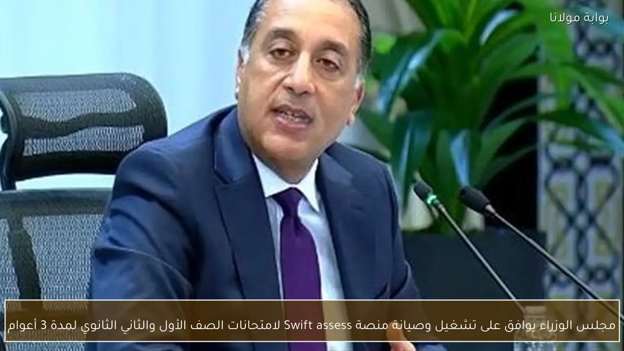 مجلس الوزراء يوافق على تشغيل وصيانة منصة Swift assess لامتحانات الصف الأول والثاني الثانوي لمدة 3 أعوام