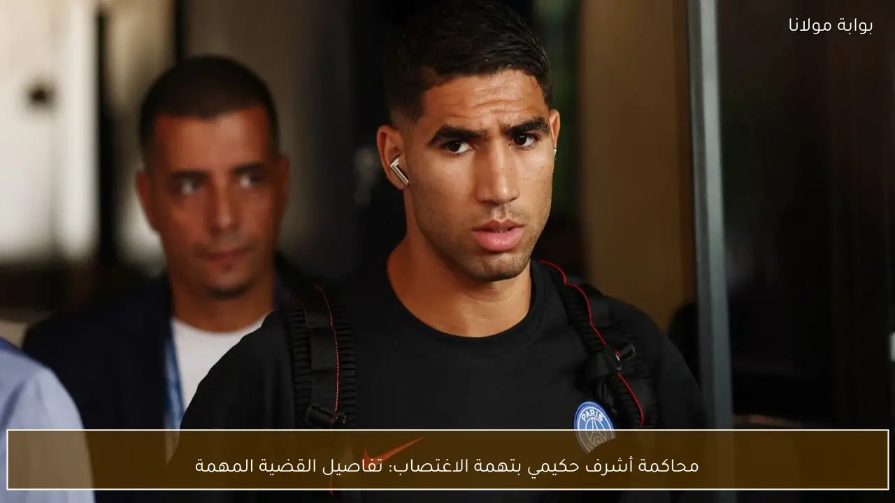 محاكمة أشرف حكيمي بتهمة الاغتصاب: تفاصيل القضية المهمة