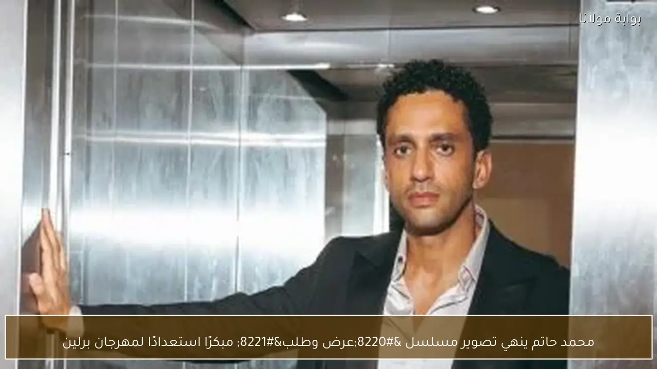 محمد حاتم ينهي تصوير مسلسل “عرض وطلب” مبكرًا استعدادًا لمهرجان برلين