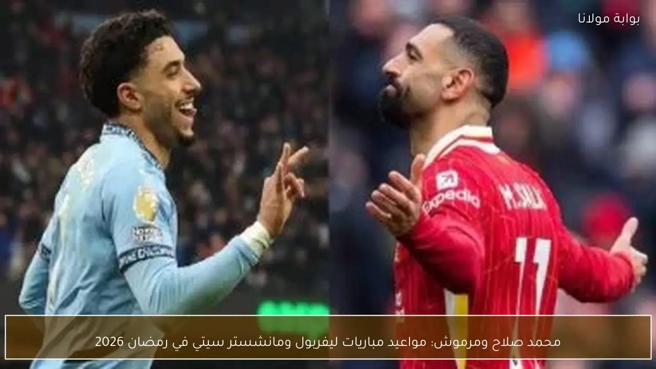 محمد صلاح ومرموش: مواعيد مباريات ليفربول ومانشستر سيتي في رمضان 2026