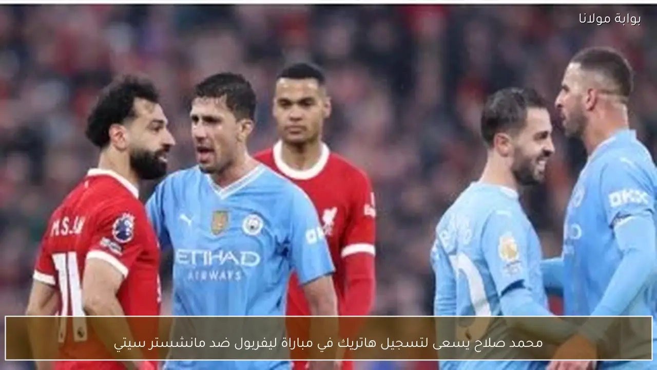 محمد صلاح يسعى لتسجيل هاتريك في مباراة ليفربول ضد مانشستر سيتي