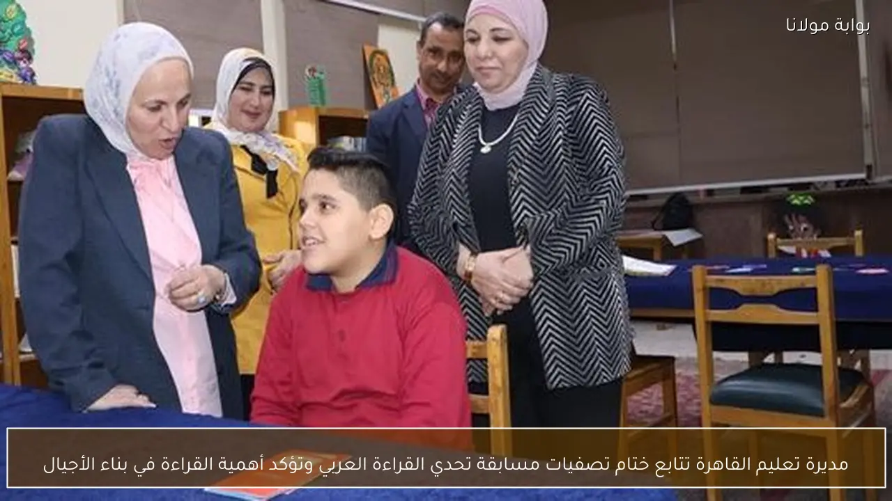 مديرة تعليم القاهرة تتابع ختام تصفيات مسابقة تحدي القراءة العربي وتؤكد أهمية القراءة في بناء الأجيال