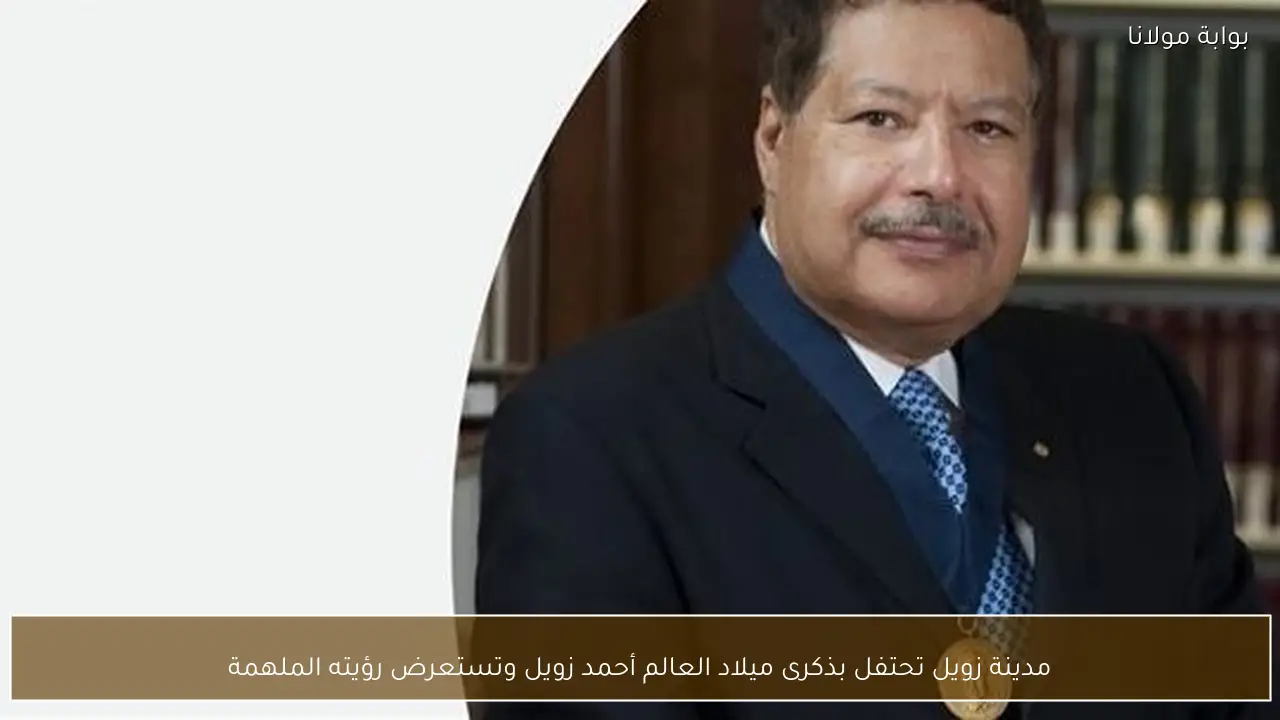 مدينة زويل تحتفل بذكرى ميلاد العالم أحمد زويل وتستعرض رؤيته الملهمة