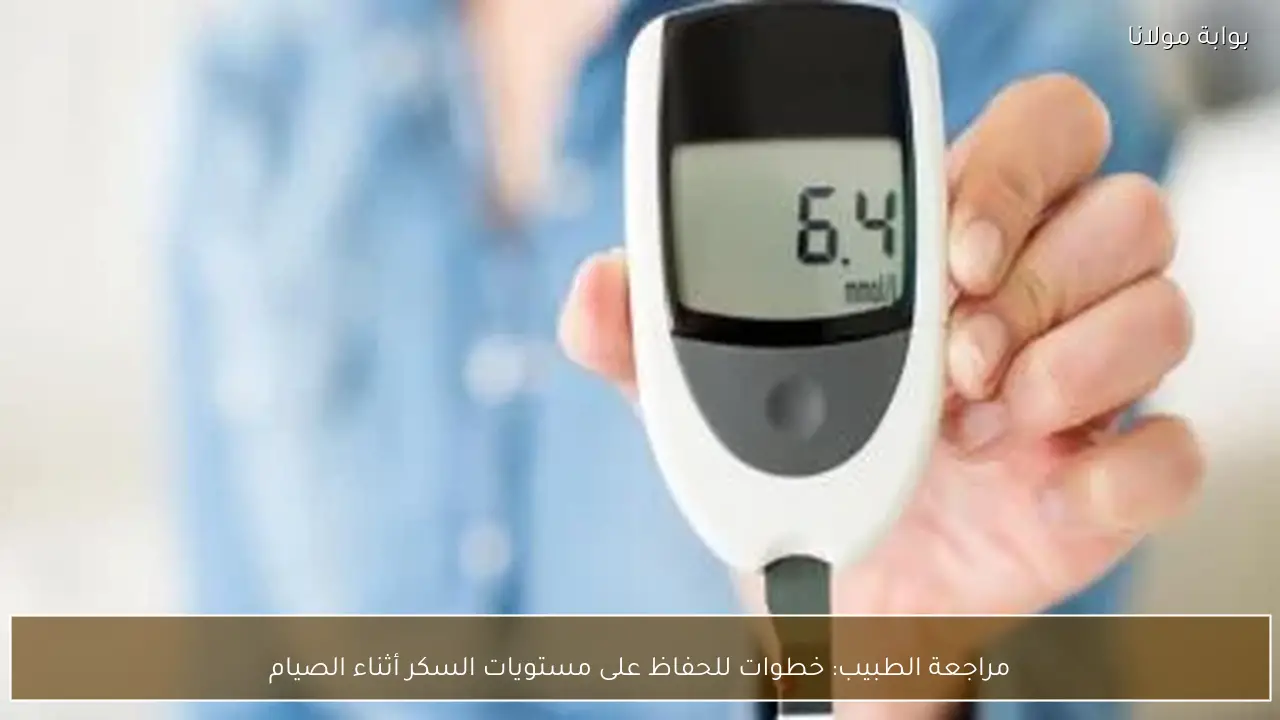 مراجعة الطبيب: خطوات للحفاظ على مستويات السكر أثناء الصيام