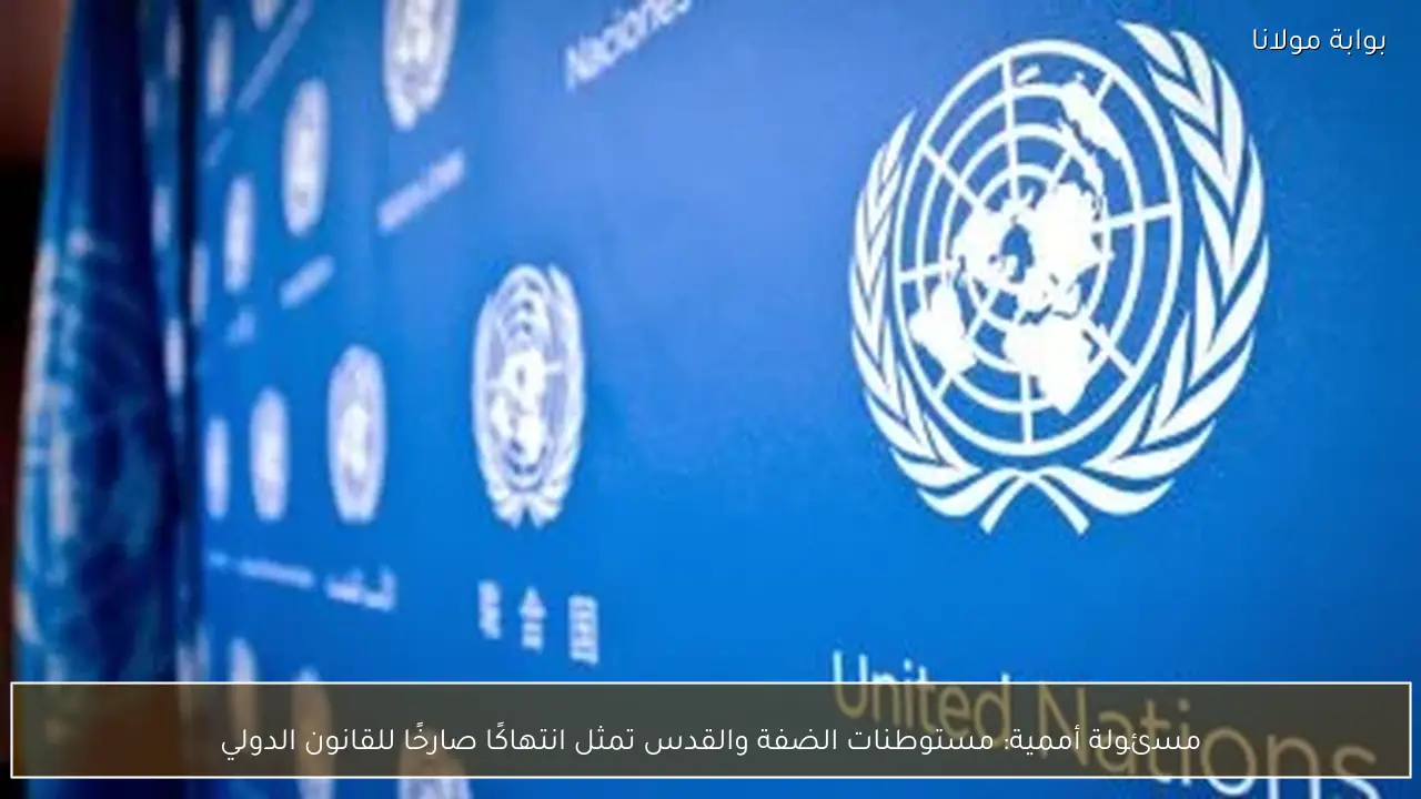 مسئولة أممية: مستوطنات الضفة والقدس تمثل انتهاكًا صارخًا للقانون الدولي