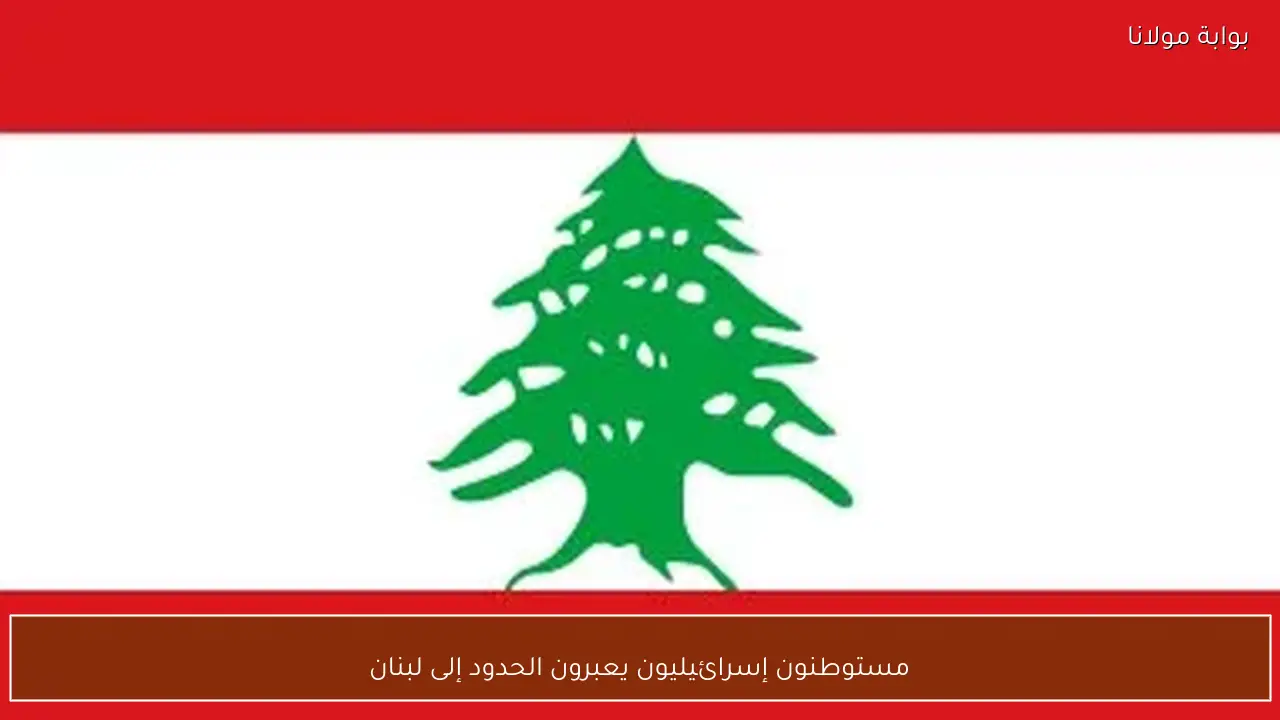 مستوطنون إسرائيليون يعبرون الحدود إلى لبنان