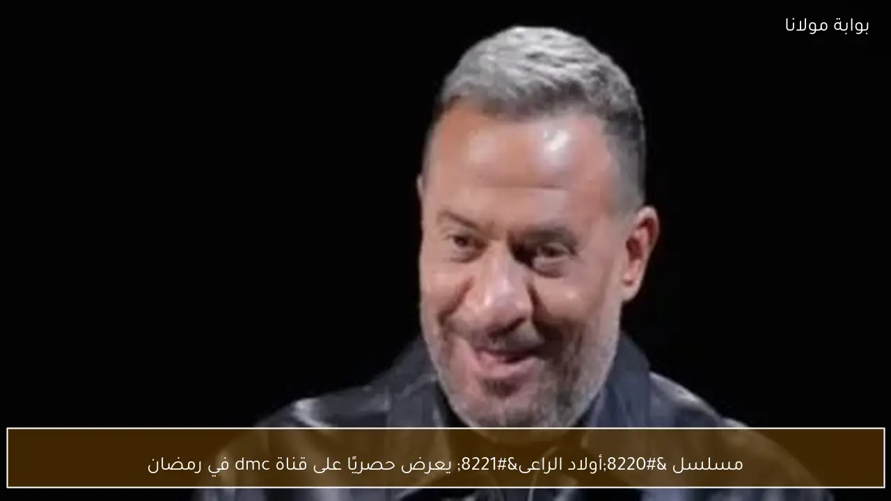 مسلسل “أولاد الراعى” يعرض حصريًا على قناة dmc في رمضان