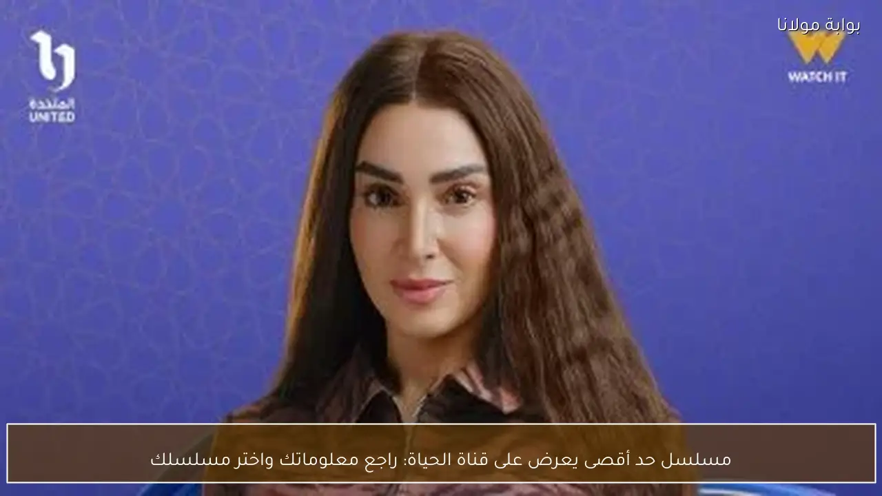 مسلسل حد أقصى يعرض على قناة الحياة: راجع معلوماتك واختر مسلسلك