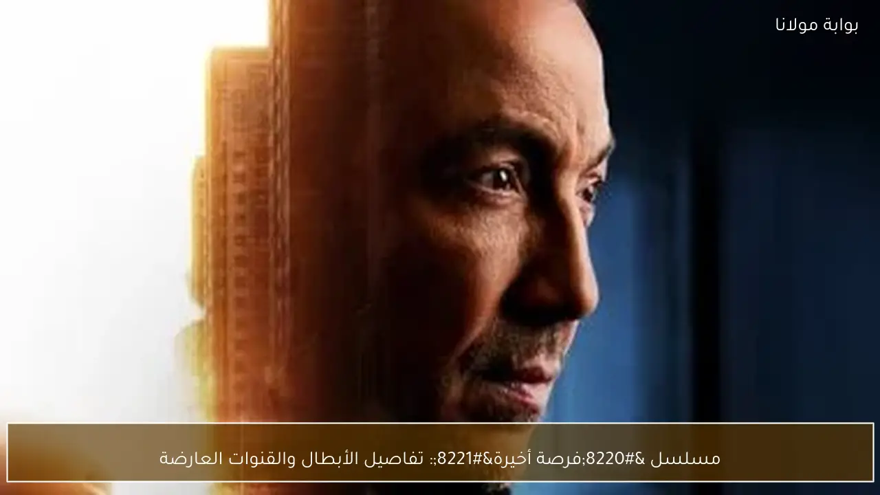 مسلسل “فرصة أخيرة”: تفاصيل الأبطال والقنوات العارضة