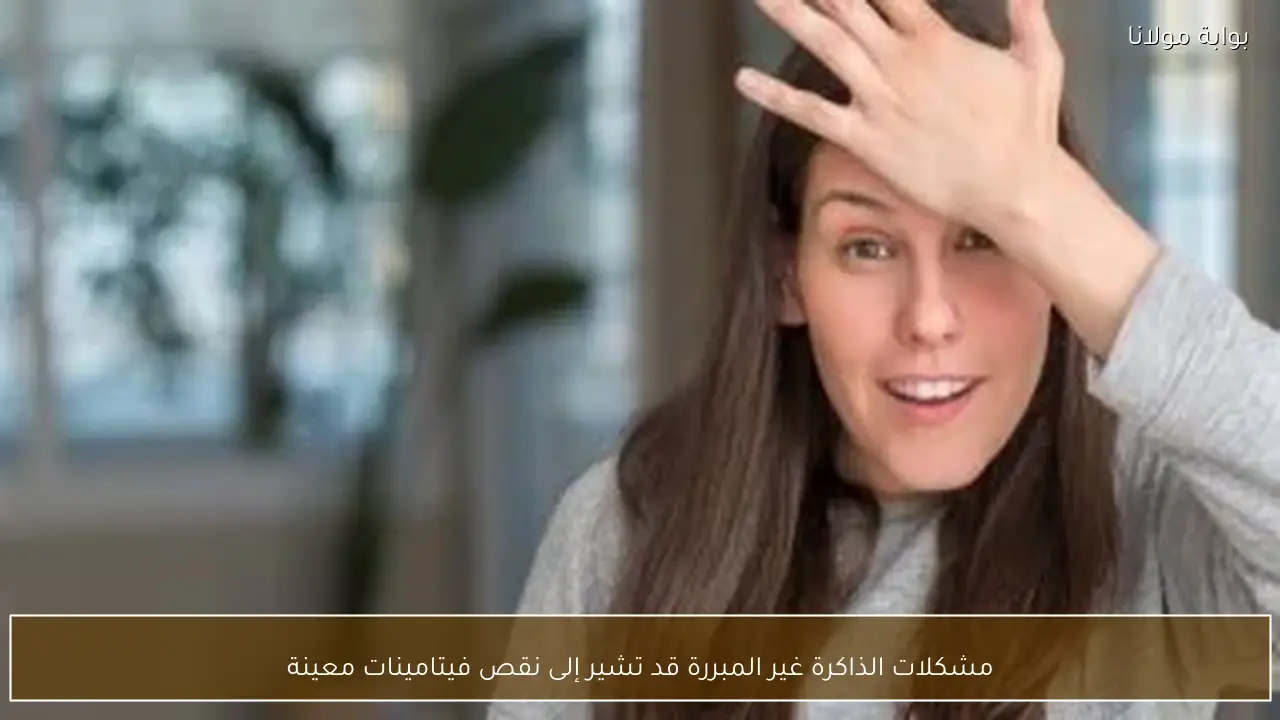 مشكلات الذاكرة غير المبررة قد تشير إلى نقص فيتامينات معينة