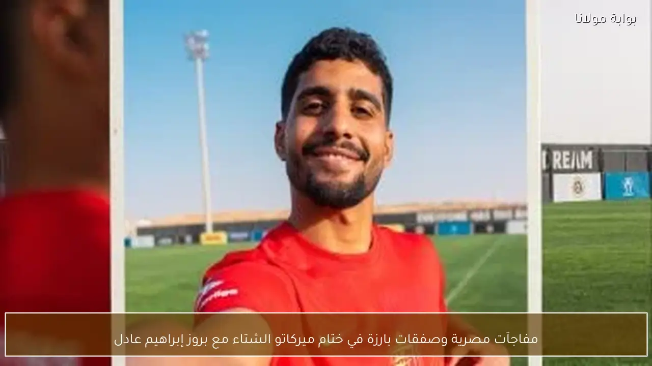 مفاجآت مصرية وصفقات بارزة في ختام ميركاتو الشتاء مع بروز إبراهيم عادل