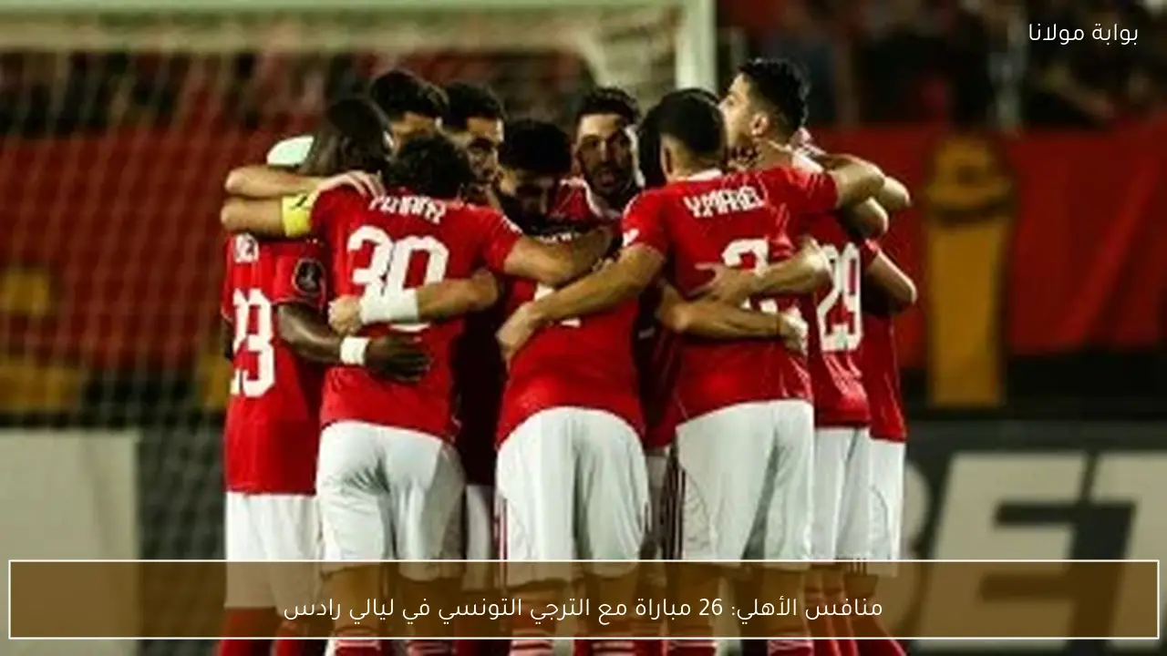 منافس الأهلي: 26 مباراة مع الترجي التونسي في ليالي رادس