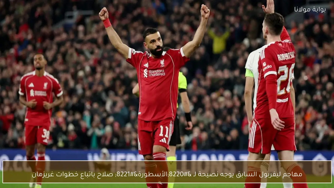 مهاجم ليفربول السابق يوجه نصيحة لـ “الأسطورة” صلاح باتباع خطوات غريزمان