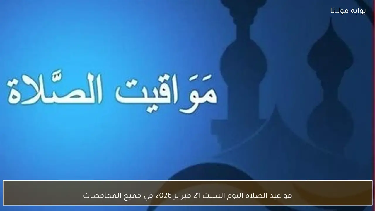 مواعيد الصلاة اليوم السبت 21 فبراير 2026 في جميع المحافظات