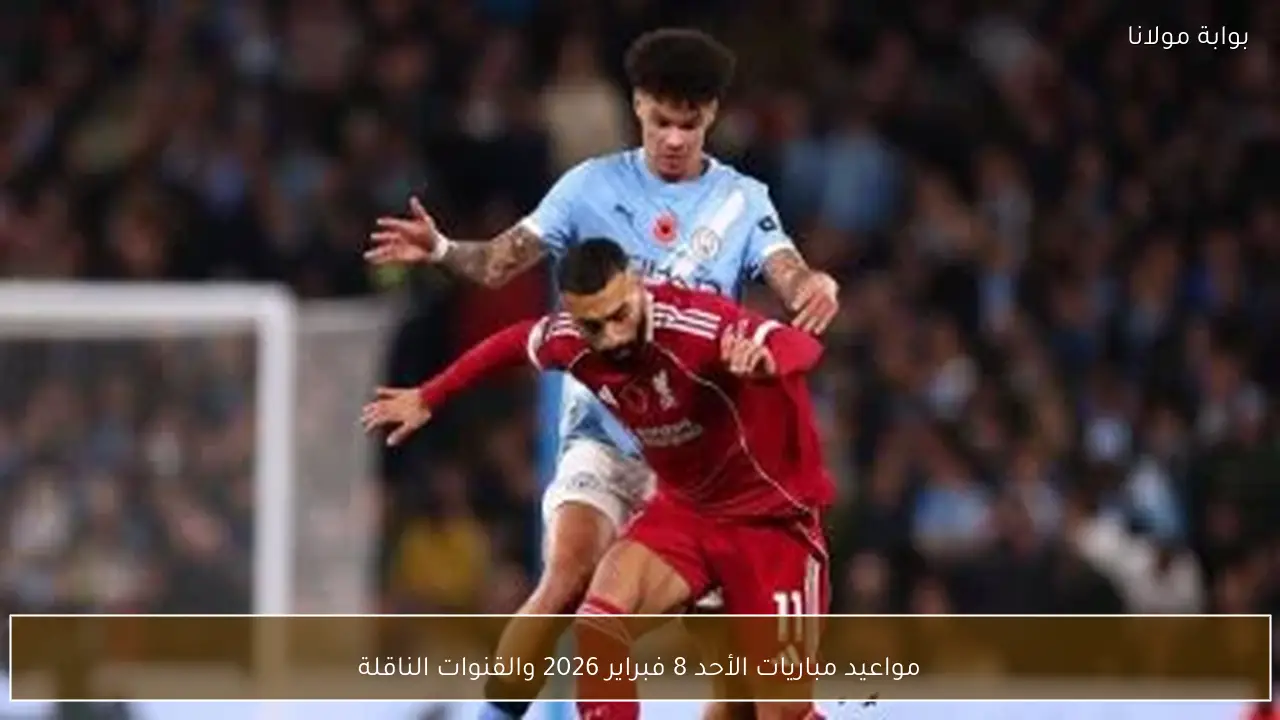 مواعيد مباريات الأحد 8 فبراير 2026 والقنوات الناقلة