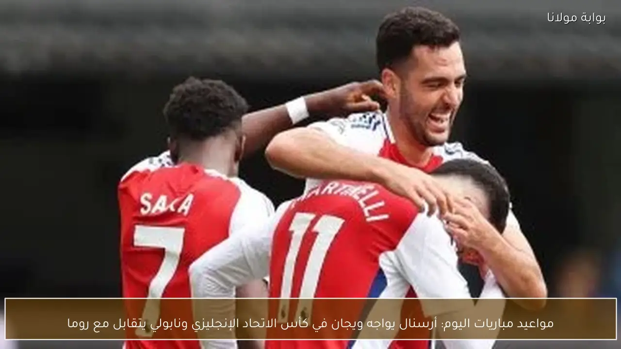مواعيد مباريات اليوم: أرسنال يواجه ويجان في كأس الاتحاد الإنجليزي ونابولي يتقابل مع روما