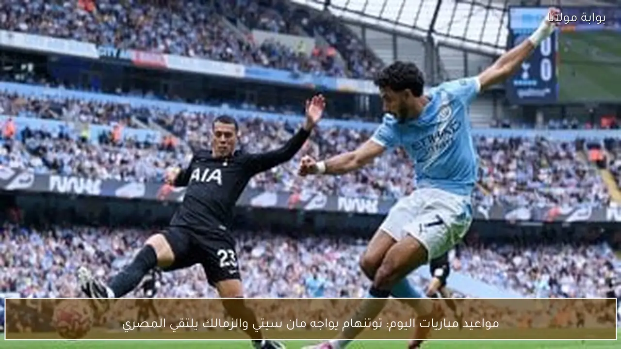 مواعيد مباريات اليوم: توتنهام يواجه مان سيتي والزمالك يلتقي المصري
