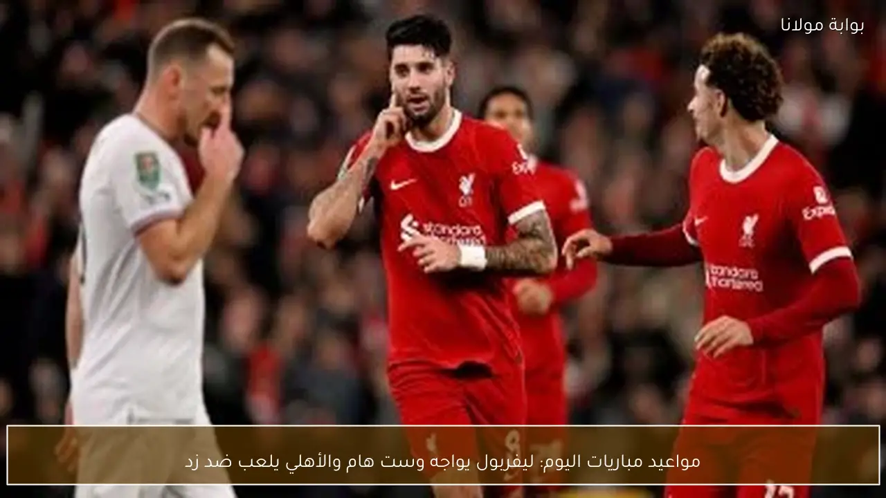 مواعيد مباريات اليوم: ليفربول يواجه وست هام والأهلي يلعب ضد زد