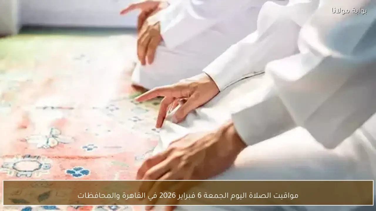 مواقيت الصلاة اليوم الجمعة 6 فبراير 2026 في القاهرة والمحافظات