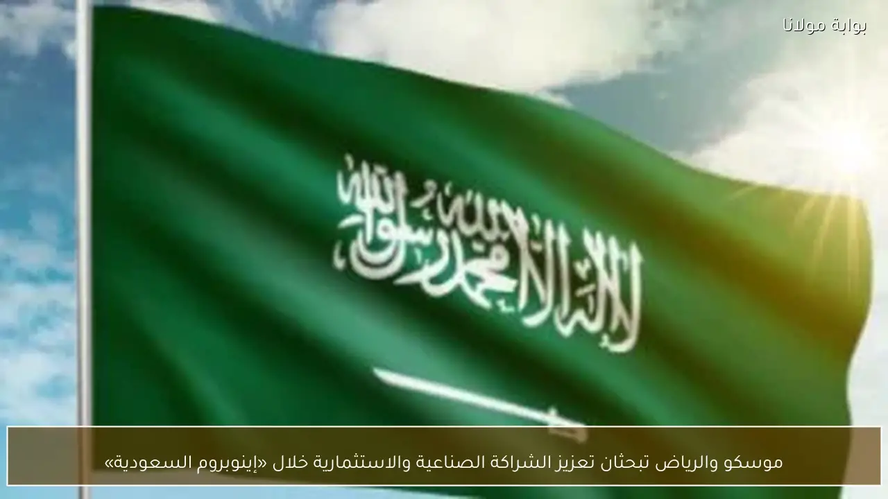 موسكو والرياض تبحثان تعزيز الشراكة الصناعية والاستثمارية خلال «إينوبروم السعودية»