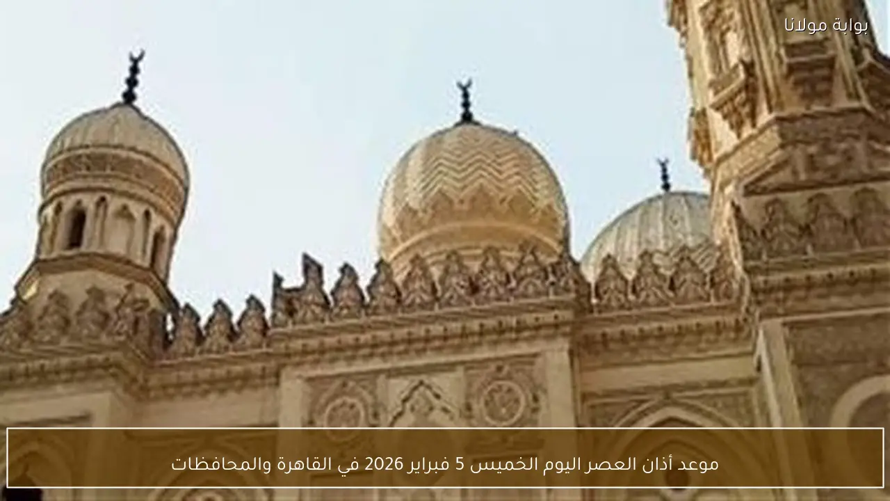 موعد أذان العصر اليوم الخميس 5 فبراير 2026 في القاهرة والمحافظات