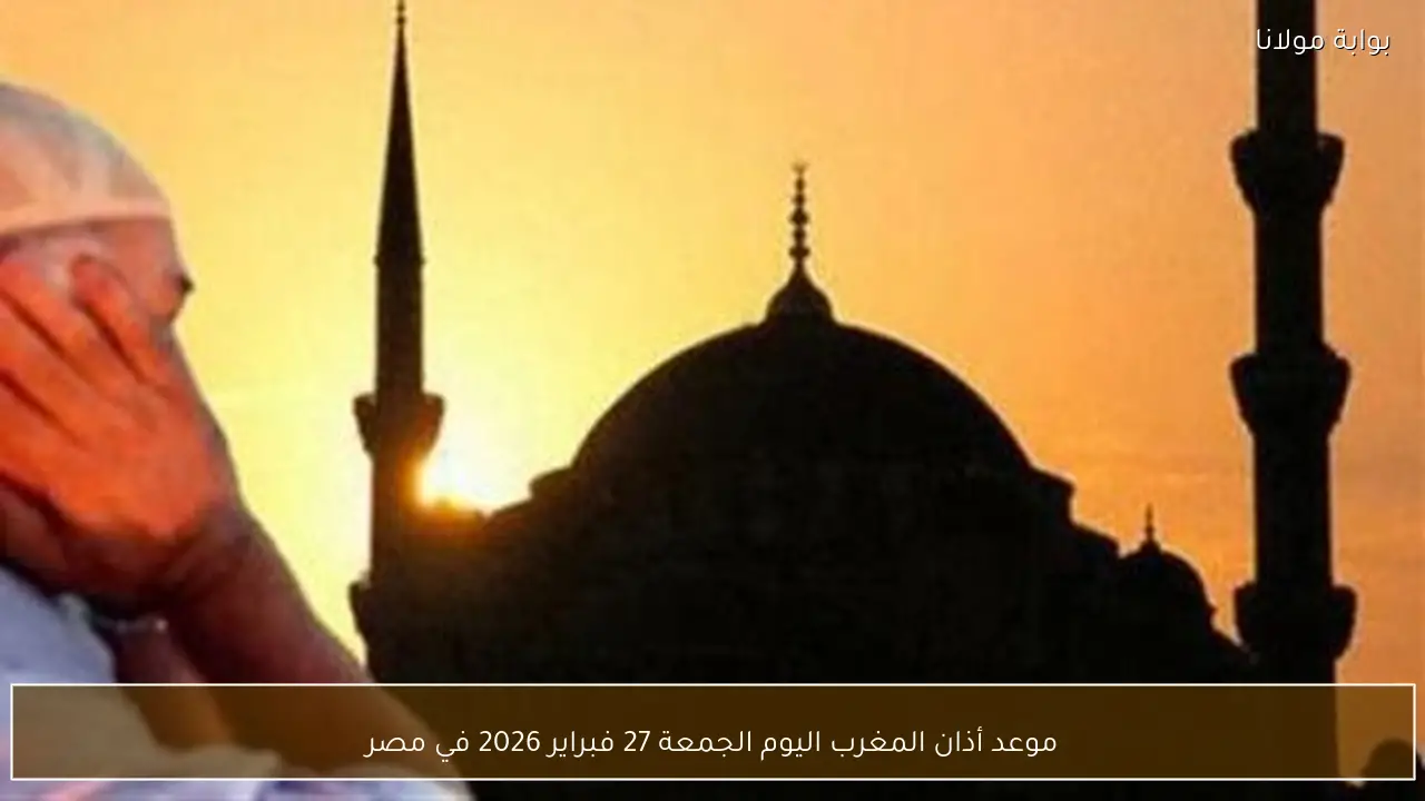 موعد أذان المغرب اليوم الجمعة 27 فبراير 2026 في مصر