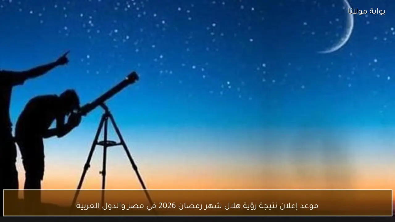 موعد إعلان نتيجة رؤية هلال شهر رمضان 2026 في مصر والدول العربية
