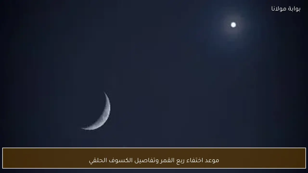 موعد اختفاء ربع القمر وتفاصيل الكسوف الحلقي