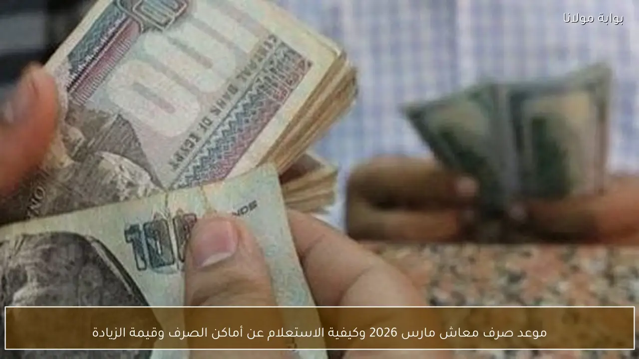 موعد صرف معاش مارس 2026 وكيفية الاستعلام عن أماكن الصرف وقيمة الزيادة