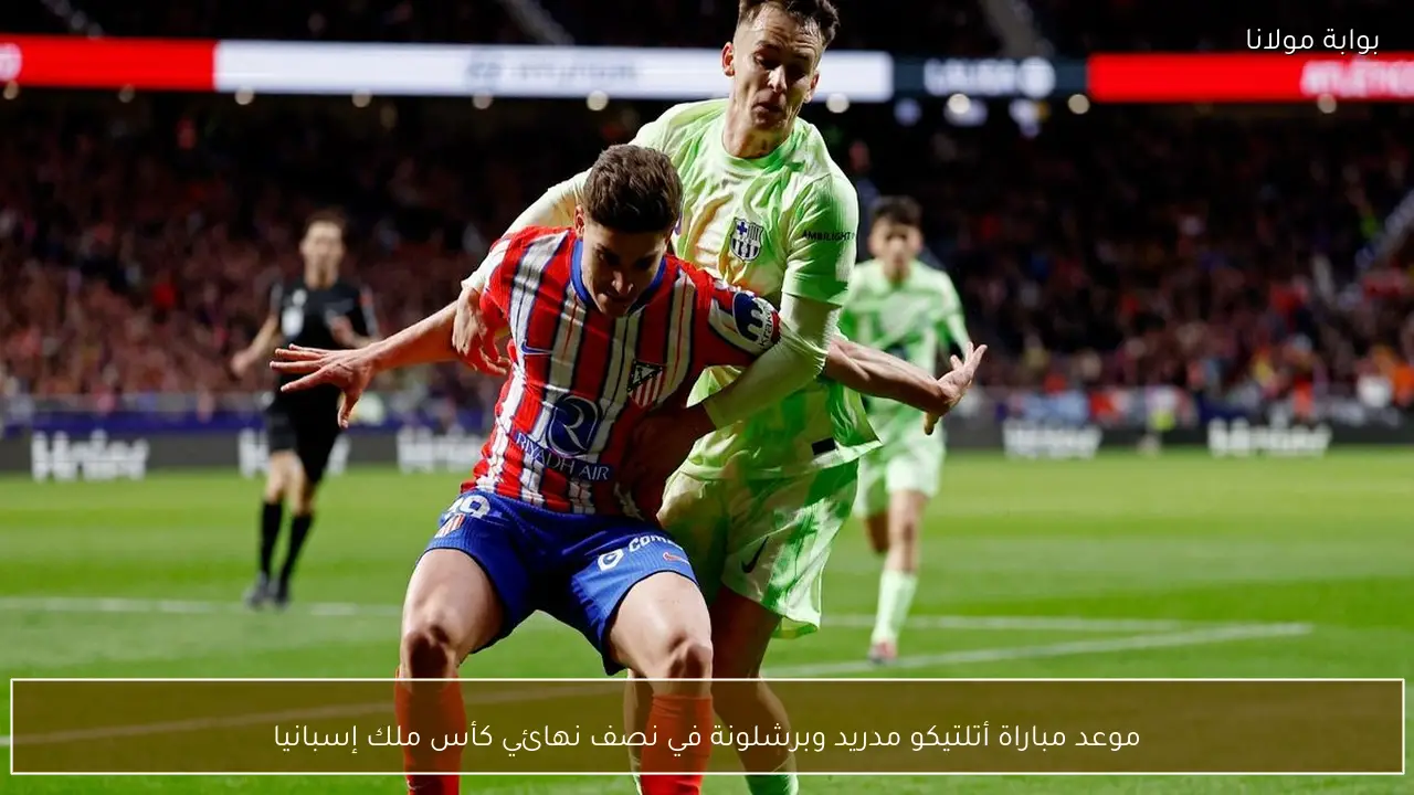 موعد مباراة أتلتيكو مدريد وبرشلونة في نصف نهائي كأس ملك إسبانيا