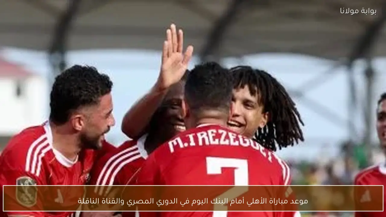 موعد مباراة الأهلي أمام البنك اليوم في الدوري المصري والقناة الناقلة