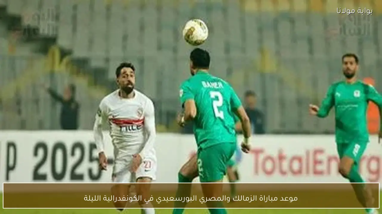موعد مباراة الزمالك والمصري البورسعيدي في الكونفدرالية الليلة