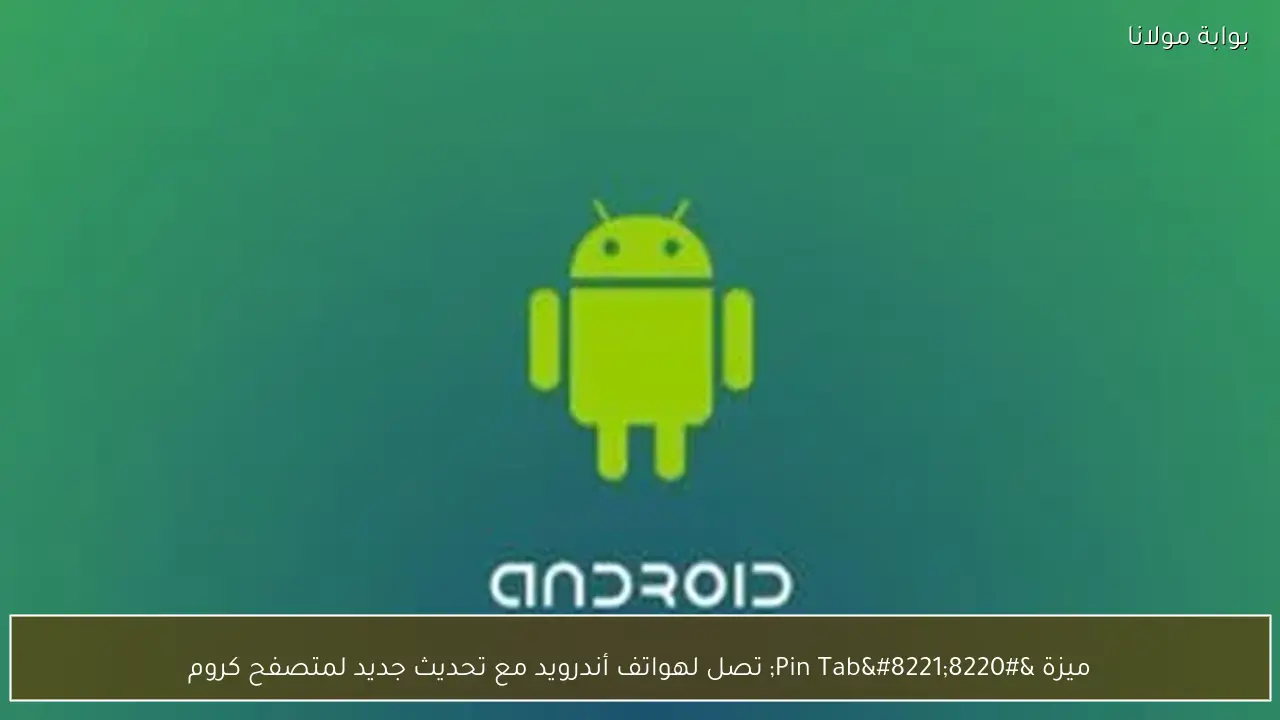 ميزة “Pin Tab” تصل لهواتف أندرويد مع تحديث جديد لمتصفح كروم