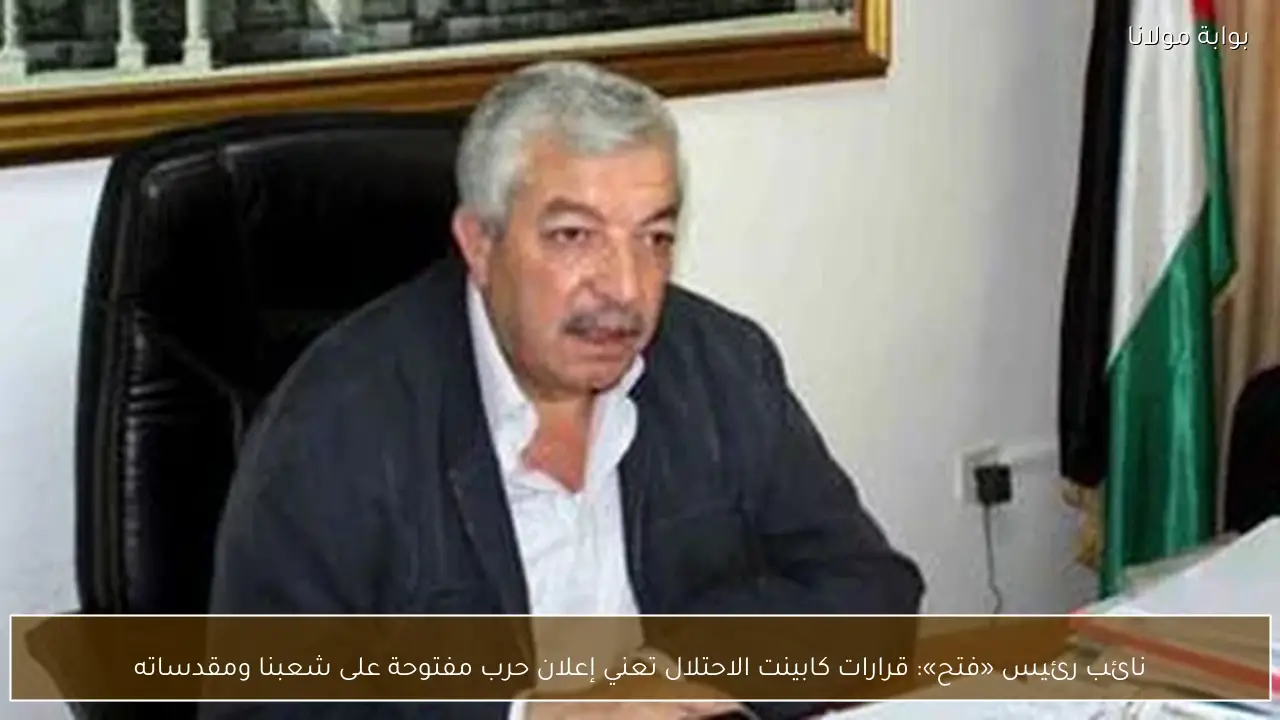 نائب رئيس «فتح»: قرارات كابينت الاحتلال تعني إعلان حرب مفتوحة على شعبنا ومقدساته