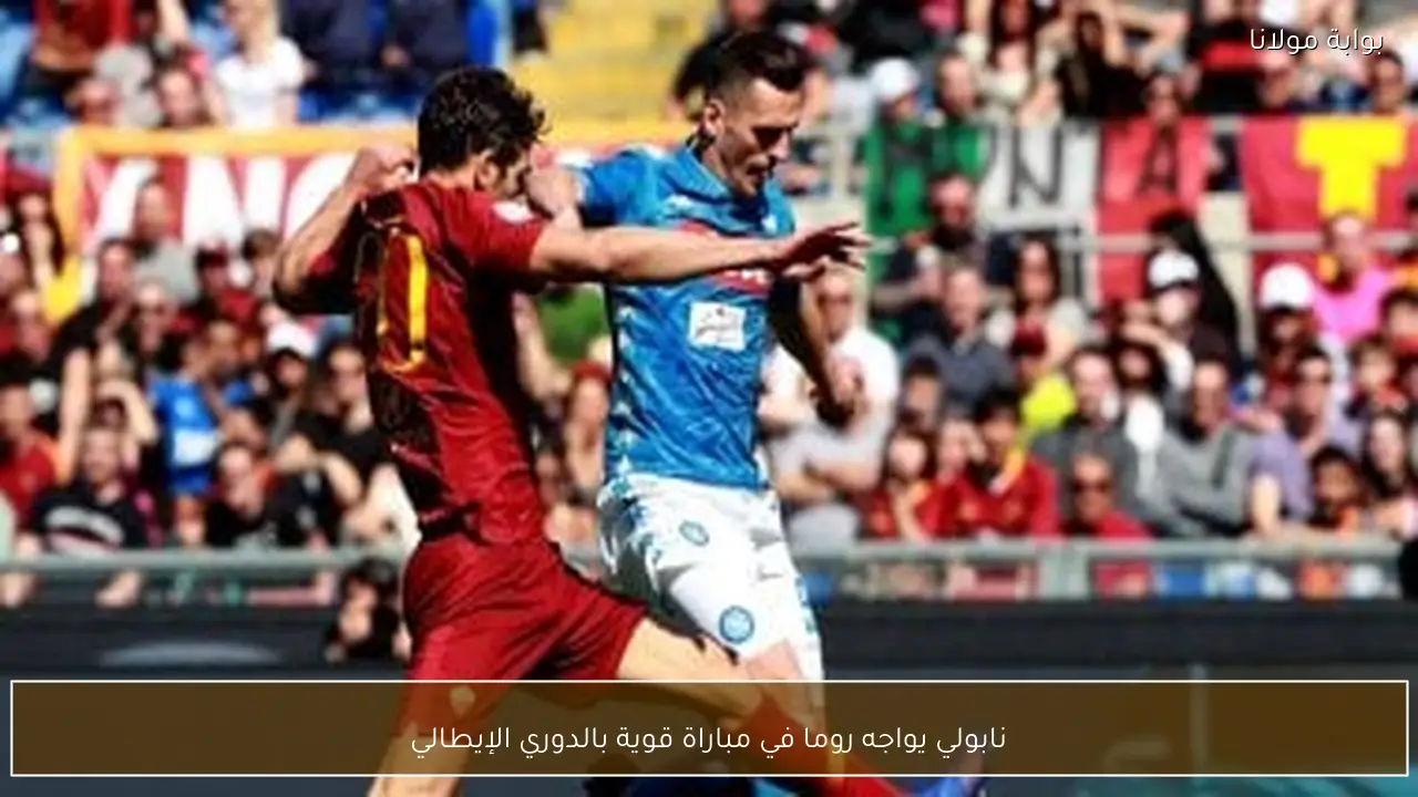 نابولي يواجه روما في مباراة قوية بالدوري الإيطالي